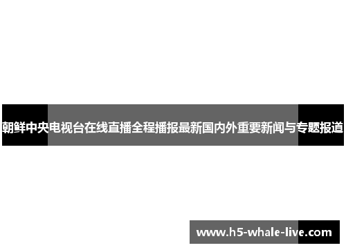 朝鲜中央电视台在线直播全程播报最新国内外重要新闻与专题报道