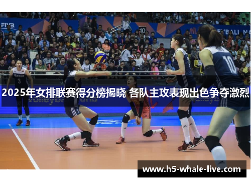 2025年女排联赛得分榜揭晓 各队主攻表现出色争夺激烈